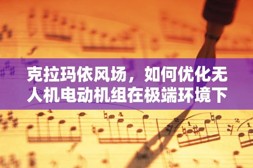 克拉玛依风场，如何优化无人机电动机组在极端环境下的性能？