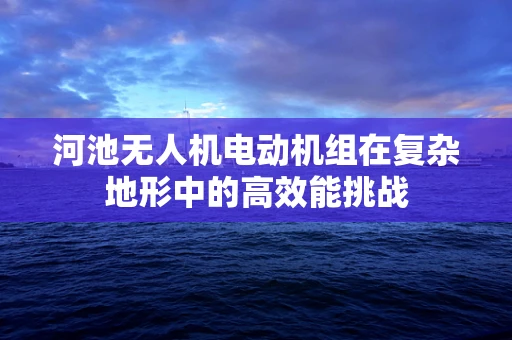 河池无人机电动机组在复杂地形中的高效能挑战
