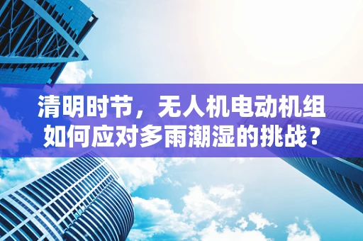 清明时节，无人机电动机组如何应对多雨潮湿的挑战？