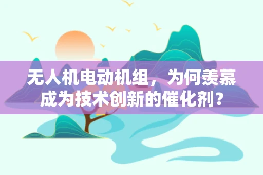 无人机电动机组，为何羡慕成为技术创新的催化剂？