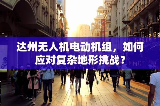 达州无人机电动机组，如何应对复杂地形挑战？