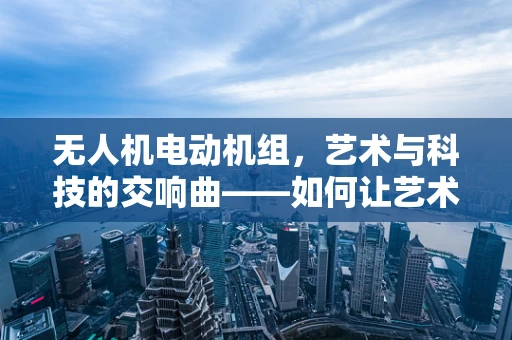 无人机电动机组，艺术与科技的交响曲——如何让艺术家在飞行中捕捉灵感？