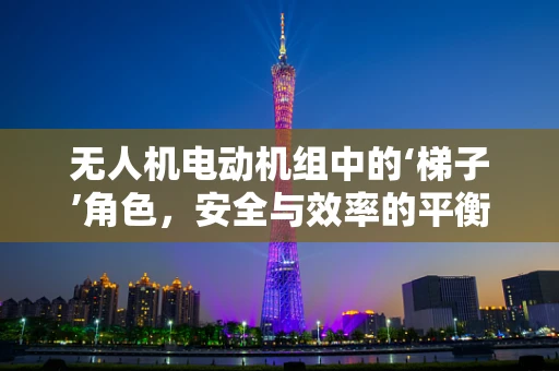无人机电动机组中的‘梯子’角色，安全与效率的平衡