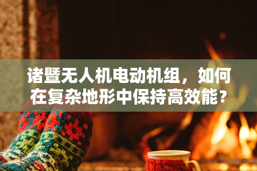 诸暨无人机电动机组，如何在复杂地形中保持高效能？