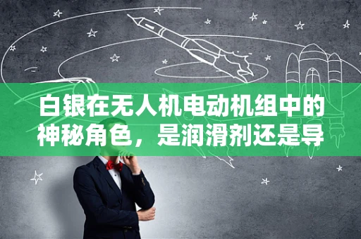 白银在无人机电动机组中的神秘角色，是润滑剂还是导电媒介？