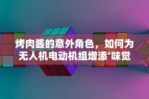 烤肉酱的意外角色，如何为无人机电动机组增添‘味觉’保护？