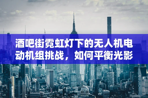 酒吧街霓虹灯下的无人机电动机组挑战，如何平衡光影与飞行稳定？