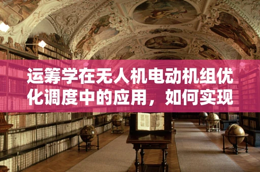 运筹学在无人机电动机组优化调度中的应用，如何实现效能与成本的最佳平衡？