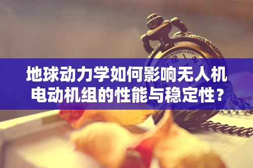 地球动力学如何影响无人机电动机组的性能与稳定性？