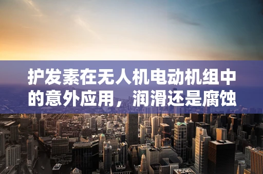 护发素在无人机电动机组中的意外应用，润滑还是腐蚀？