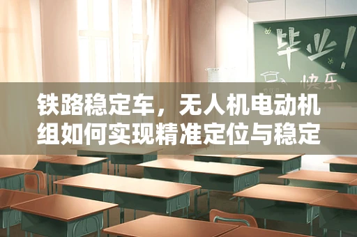 铁路稳定车，无人机电动机组如何实现精准定位与稳定控制？