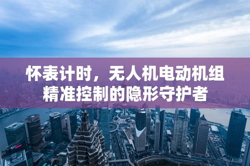 怀表计时，无人机电动机组精准控制的隐形守护者