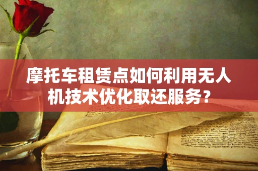 摩托车租赁点如何利用无人机技术优化取还服务？
