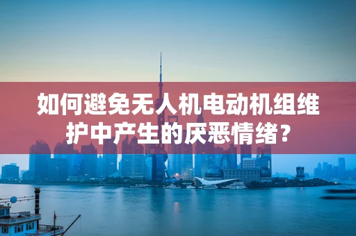 如何避免无人机电动机组维护中产生的厌恶情绪？
