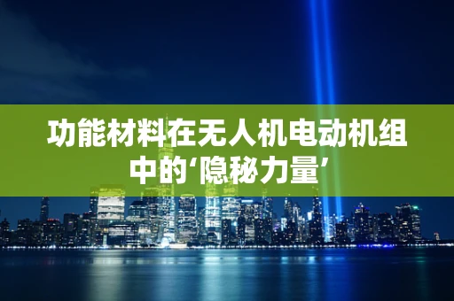 功能材料在无人机电动机组中的‘隐秘力量’