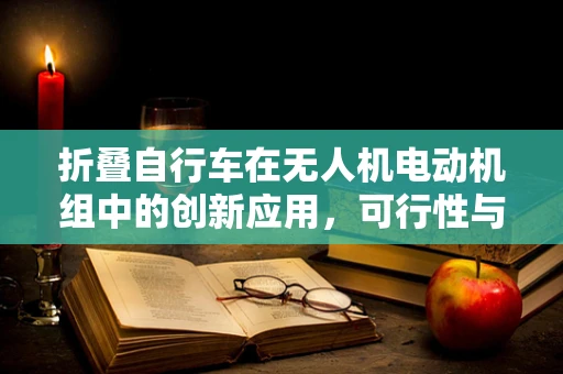 折叠自行车在无人机电动机组中的创新应用，可行性与挑战何在？