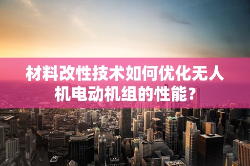 材料改性技术如何优化无人机电动机组的性能？