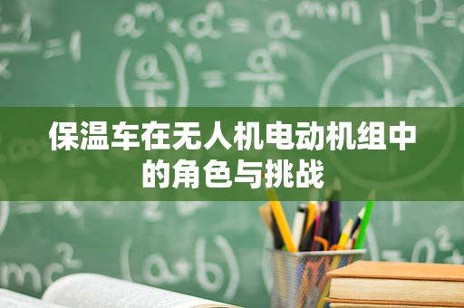 保温车在无人机电动机组中的角色与挑战