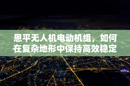 恩平无人机电动机组，如何在复杂地形中保持高效稳定飞行？