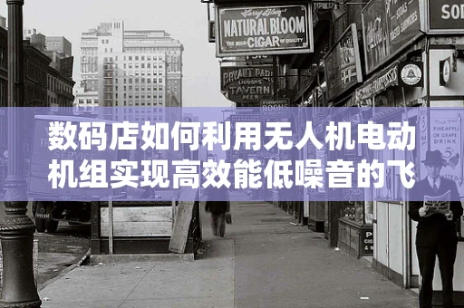 数码店如何利用无人机电动机组实现高效能低噪音的飞行体验？
