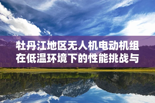 牡丹江地区无人机电动机组在低温环境下的性能挑战与优化策略