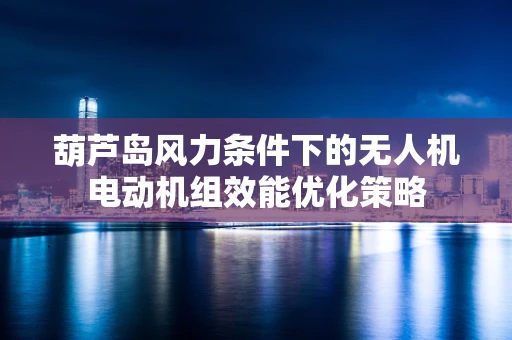 葫芦岛风力条件下的无人机电动机组效能优化策略