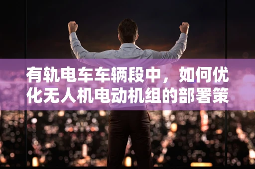 有轨电车车辆段中，如何优化无人机电动机组的部署策略？