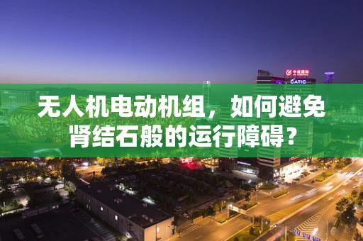 无人机电动机组，如何避免肾结石般的运行障碍？