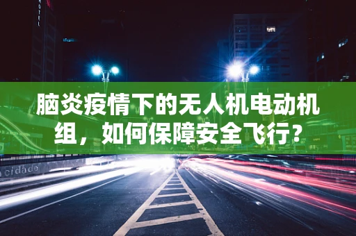 脑炎疫情下的无人机电动机组，如何保障安全飞行？