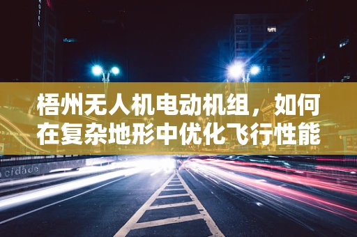 梧州无人机电动机组，如何在复杂地形中优化飞行性能？