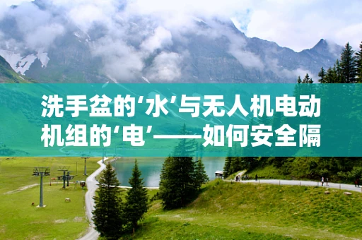 洗手盆的‘水’与无人机电动机组的‘电’——如何安全隔离？
