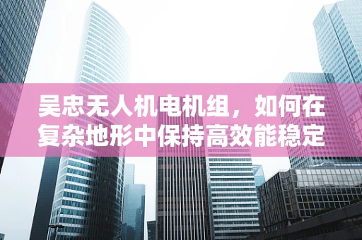 吴忠无人机电机组，如何在复杂地形中保持高效能稳定飞行？