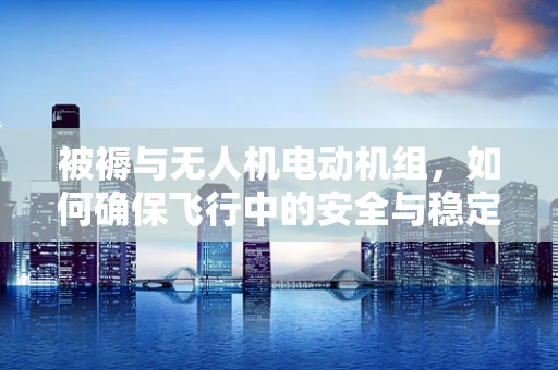 被褥与无人机电动机组，如何确保飞行中的安全与稳定？