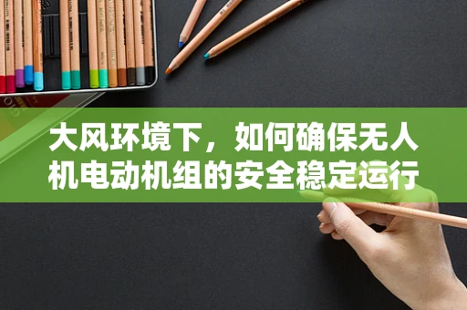 大风环境下，如何确保无人机电动机组的安全稳定运行？