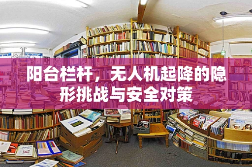 阳台栏杆，无人机起降的隐形挑战与安全对策