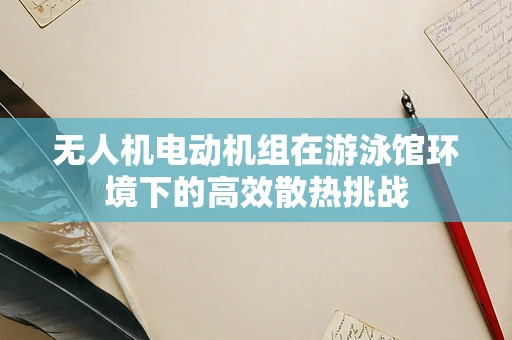 无人机电动机组在游泳馆环境下的高效散热挑战