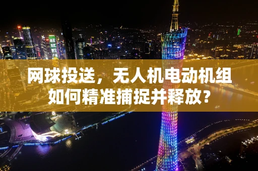 网球投送，无人机电动机组如何精准捕捉并释放？
