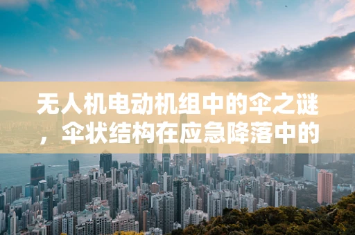 无人机电动机组中的伞之谜，伞状结构在应急降落中的关键作用
