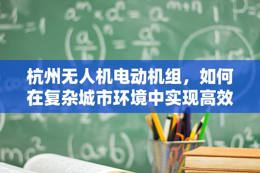 杭州无人机电动机组，如何在复杂城市环境中实现高效稳定飞行？