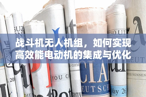战斗机无人机组，如何实现高效能电动机的集成与优化？