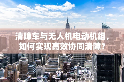 清障车与无人机电动机组，如何实现高效协同清障？
