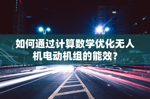 如何通过计算数学优化无人机电动机组的能效？