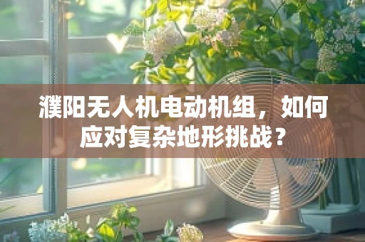 濮阳无人机电动机组，如何应对复杂地形挑战？