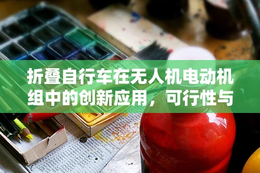 折叠自行车在无人机电动机组中的创新应用，可行性与挑战？