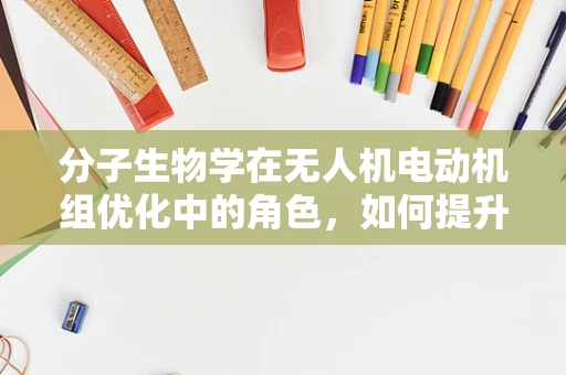 分子生物学在无人机电动机组优化中的角色，如何提升性能与耐久性？