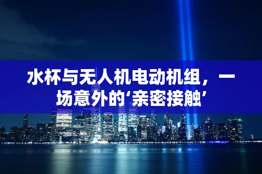 水杯与无人机电动机组，一场意外的‘亲密接触’
