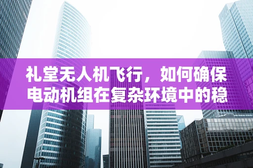 礼堂无人机飞行，如何确保电动机组在复杂环境中的稳定与安全？