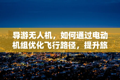 导游无人机，如何通过电动机组优化飞行路径，提升旅游体验？