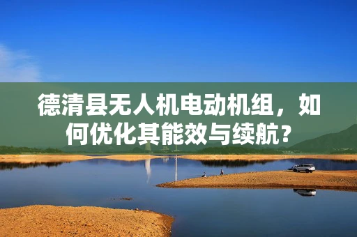 德清县无人机电动机组，如何优化其能效与续航？