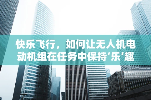 快乐飞行，如何让无人机电动机组在任务中保持‘乐’趣？